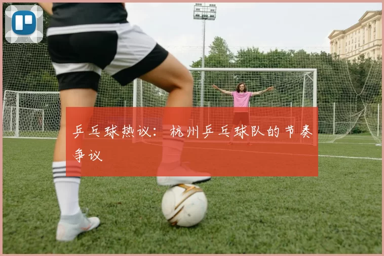 乒乓球热议：杭州乒乓球队的节奏争议