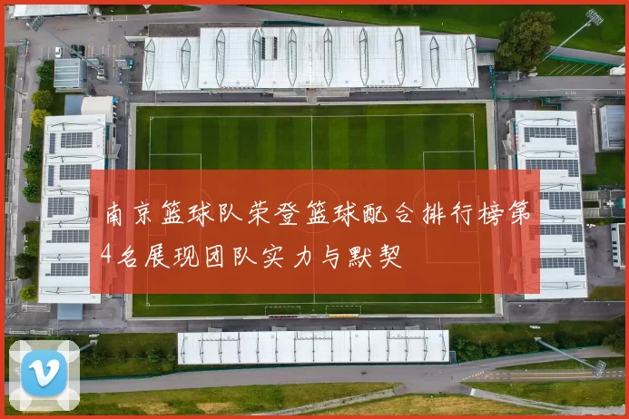 南京篮球队荣登篮球配合排行榜第4名展现团队实力与默契