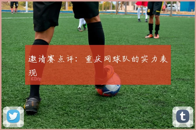 邀请赛点评：重庆网球队的实力表现