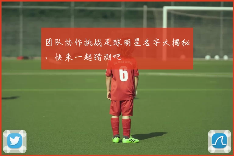 团队协作挑战足球明星名字大揭秘，快来一起猜测吧