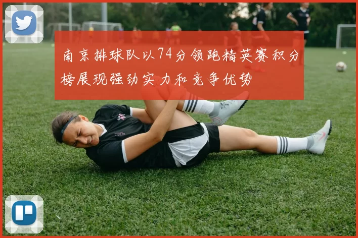 南京排球队以74分领跑精英赛积分榜展现强劲实力和竞争优势