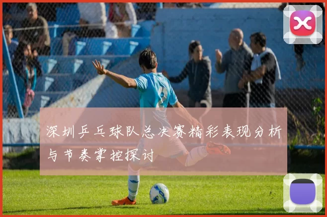 深圳乒乓球队总决赛精彩表现分析与节奏掌控探讨