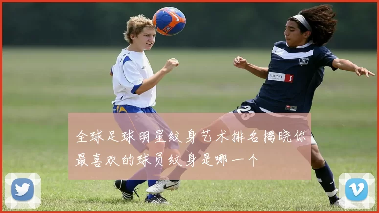 全球足球明星纹身艺术排名揭晓你最喜欢的球员纹身是哪一个