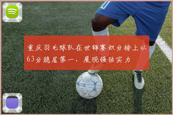 重庆羽毛球队在世锦赛积分榜上以63分稳居第一，展现强劲实力