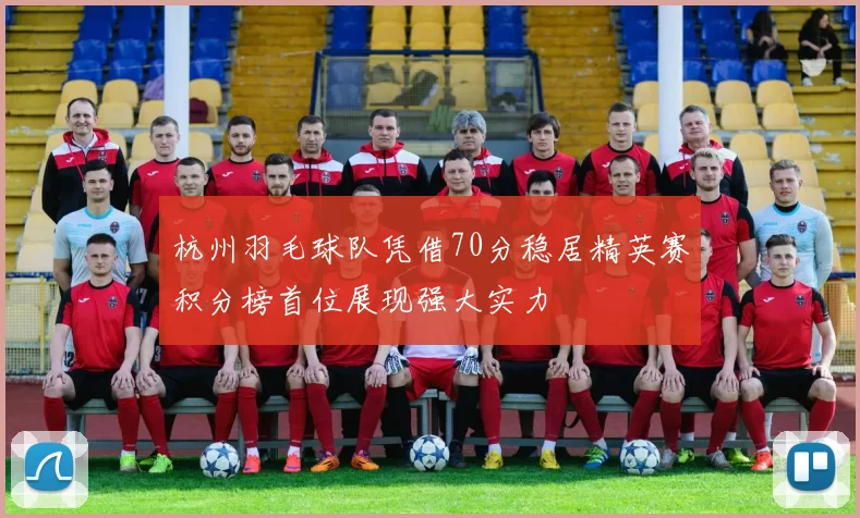 杭州羽毛球队凭借70分稳居精英赛积分榜首位展现强大实力