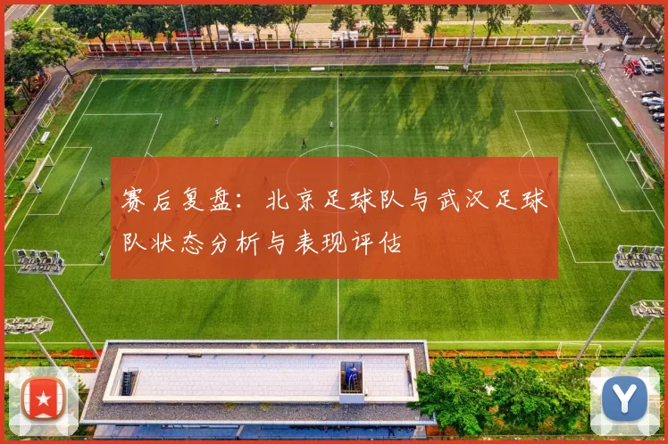 赛后复盘：北京足球队与武汉足球队状态分析与表现评估