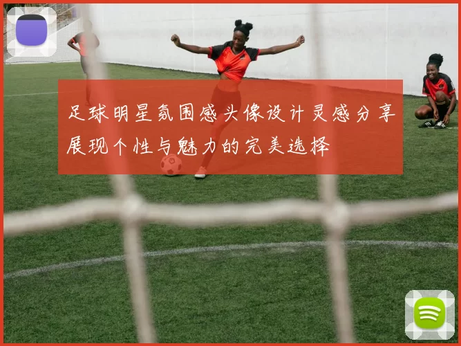 足球明星氛围感头像设计灵感分享展现个性与魅力的完美选择
