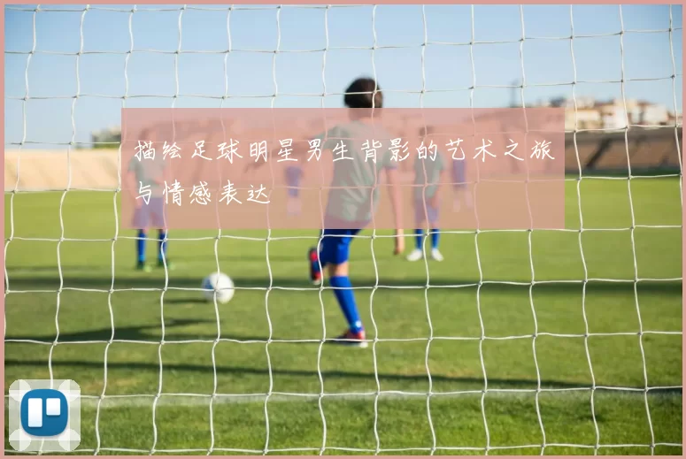 描绘足球明星男生背影的艺术之旅与情感表达