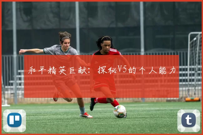和平精英巨献：探秘V5的个人能力