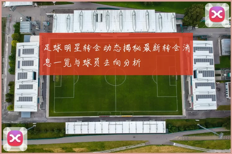 足球明星转会动态揭秘最新转会消息一览与球员去向分析