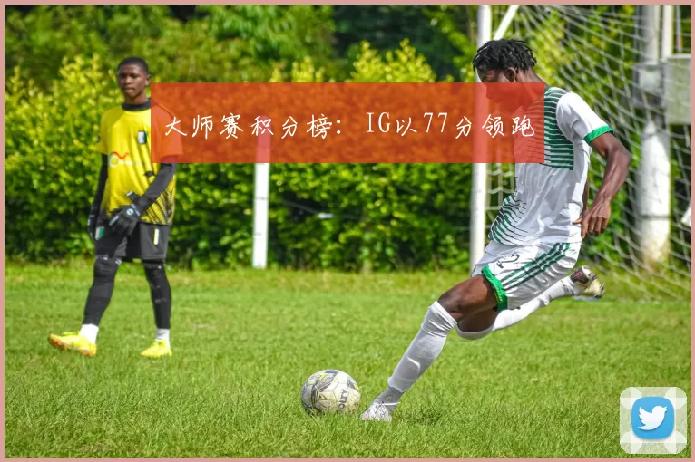 大师赛积分榜：IG以77分领跑