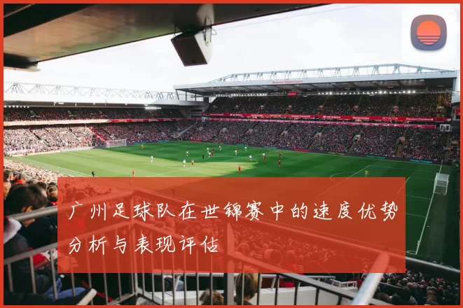 广州足球队在世锦赛中的速度优势分析与表现评估