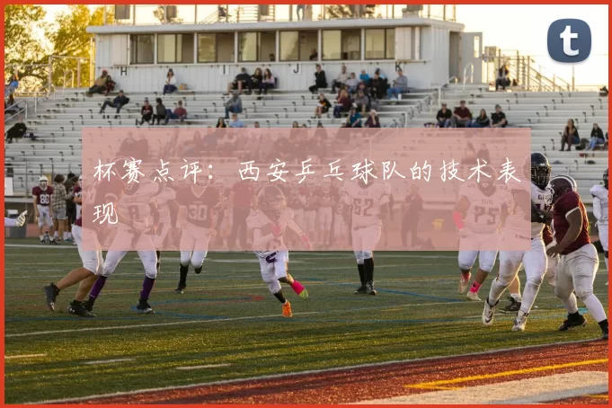 杯赛点评：西安乒乓球队的技术表现