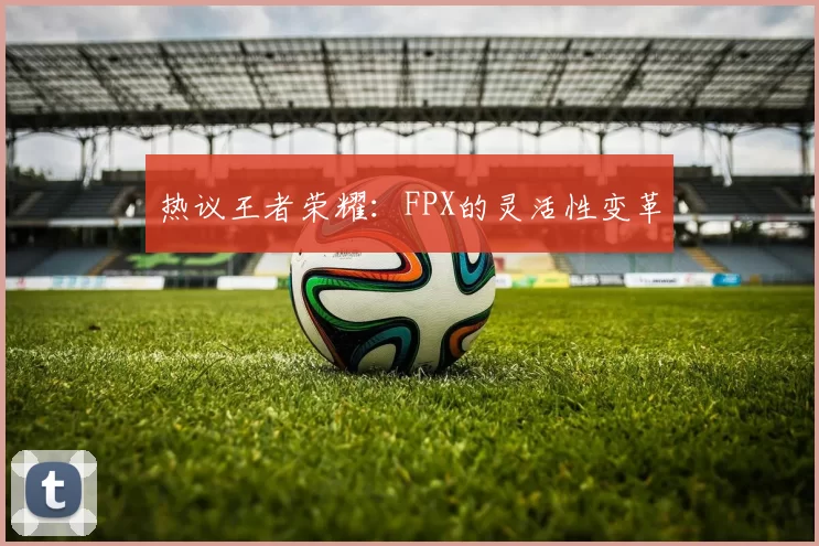 热议王者荣耀：FPX的灵活性变革